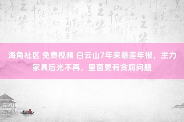 海角社区 免费视频 白云山7年来最差年报，主力家具后光不再，里面更有贪腐问题