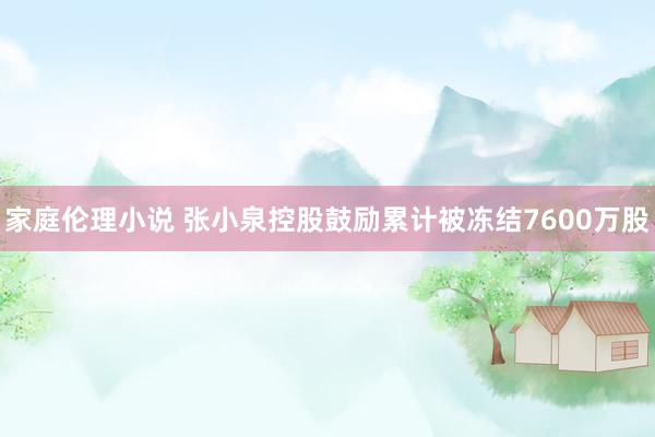 家庭伦理小说 张小泉控股鼓励累计被冻结7600万股