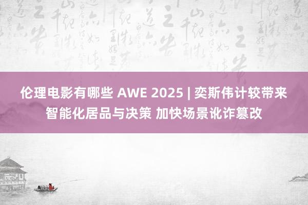 伦理电影有哪些 AWE 2025 | 奕斯伟计较带来智能化居品与决策 加快场景讹诈篡改