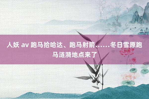 人妖 av 跑马拾哈达、跑马射箭……冬日雪原跑马涟漪地点来了