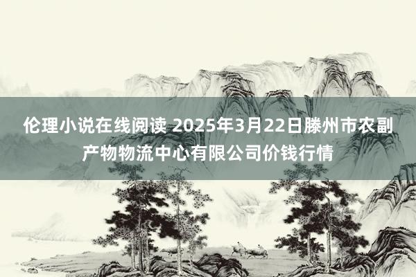 伦理小说在线阅读 2025年3月22日滕州市农副产物物流中心有限公司价钱行情