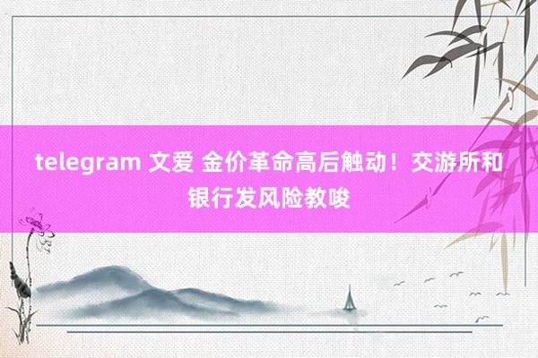 telegram 文爱 金价革命高后触动！交游所和银行发风险教唆