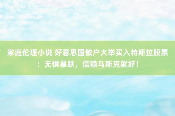 家庭伦理小说 好意思国散户大举买入特斯拉股票：无惧暴跌，信赖马斯克就好！
