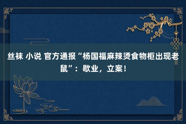 丝袜 小说 官方通报“杨国福麻辣烫食物柜出现老鼠”：歇业，立案！