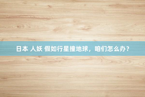 日本 人妖 假如行星撞地球，咱们怎么办？
