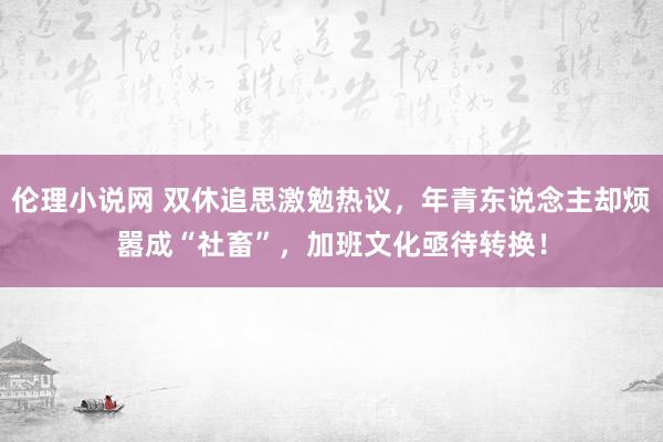 伦理小说网 双休追思激勉热议，年青东说念主却烦嚣成“社畜”，加班文化亟待转换！