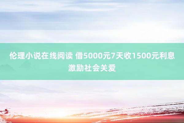 伦理小说在线阅读 借5000元7天收1500元利息激励社会关爱