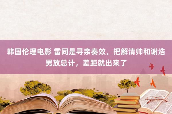 韩国伦理电影 雷同是寻亲奏效，把解清帅和谢浩男放总计，差距就出来了