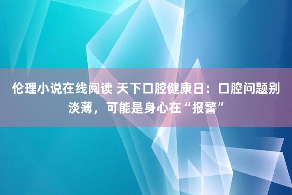 伦理小说在线阅读 天下口腔健康日：口腔问题别淡薄，可能是身心在“报警”