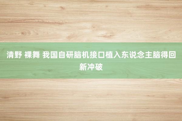 清野 裸舞 我国自研脑机接口植入东说念主脑得回新冲破
