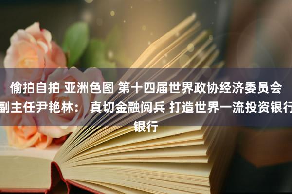 偷拍自拍 亚洲色图 第十四届世界政协经济委员会副主任尹艳林： 真切金融阅兵 打造世界一流投资银行