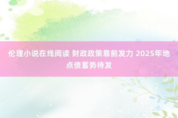 伦理小说在线阅读 财政政策靠前发力 2025年地点债蓄势待发