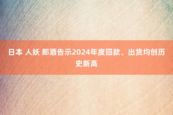 日本 人妖 郎酒告示2024年度回款、出货均创历史新高