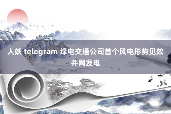 人妖 telegram 绿电交通公司首个风电形势见效并网发电