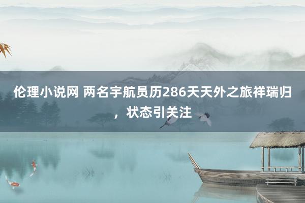 伦理小说网 两名宇航员历286天天外之旅祥瑞归，状态引关注