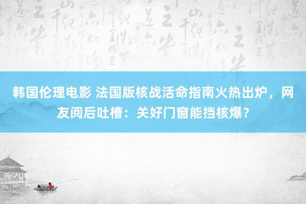 韩国伦理电影 法国版核战活命指南火热出炉，网友阅后吐槽：关好门窗能挡核爆？