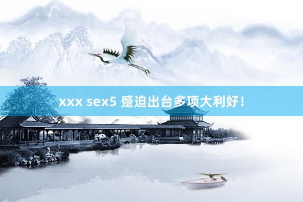 xxx sex5 蹙迫出台多项大利好！