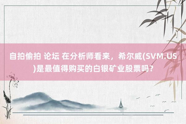 自拍偷拍 论坛 在分析师看来，希尔威(SVM.US)是最值得购买的白银矿业股票吗？