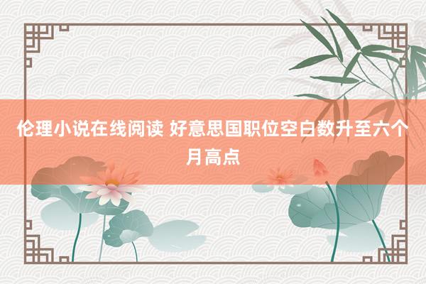 伦理小说在线阅读 好意思国职位空白数升至六个月高点