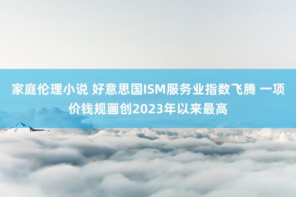 家庭伦理小说 好意思国ISM服务业指数飞腾 一项价钱规画创2023年以来最高