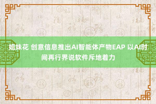 姐妹花 创意信息推出AI智能体产物EAP 以AI时间再行界说软件斥地着力