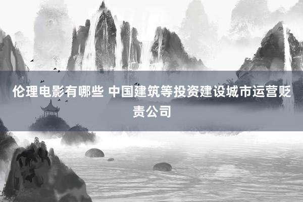 伦理电影有哪些 中国建筑等投资建设城市运营贬责公司