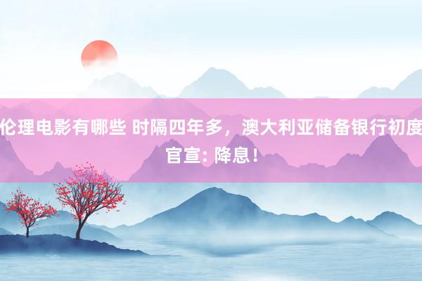 伦理电影有哪些 时隔四年多，澳大利亚储备银行初度官宣: 降息！