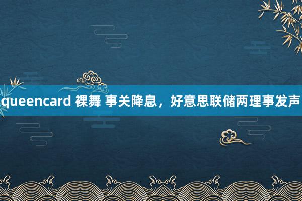 queencard 裸舞 事关降息，好意思联储两理事发声