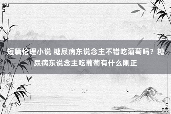 短篇伦理小说 糖尿病东说念主不错吃葡萄吗？糖尿病东说念主吃葡萄有什么刚正