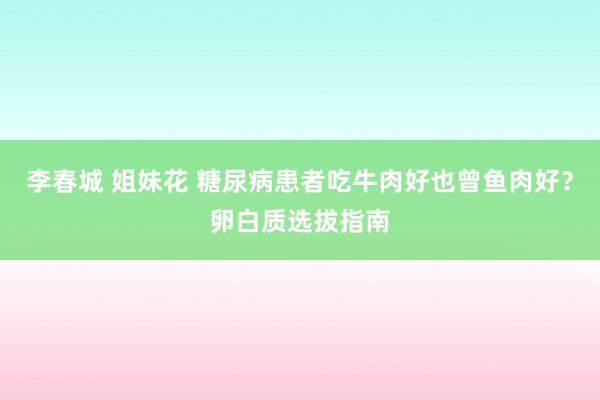 李春城 姐妹花 糖尿病患者吃牛肉好也曾鱼肉好？卵白质选拔指南