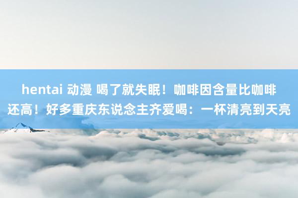 hentai 动漫 喝了就失眠！咖啡因含量比咖啡还高！好多重庆东说念主齐爱喝：一杯清亮到天亮