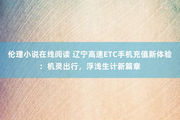 伦理小说在线阅读 辽宁高速ETC手机充值新体验：机灵出行，浮浅生计新篇章