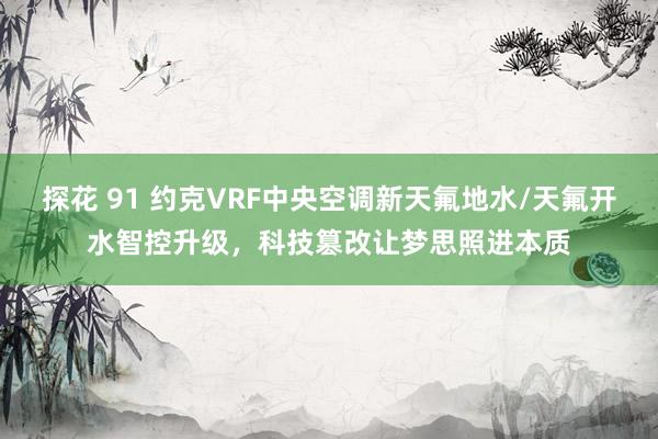 探花 91 约克VRF中央空调新天氟地水/天氟开水智控升级，科技篡改让梦思照进本质