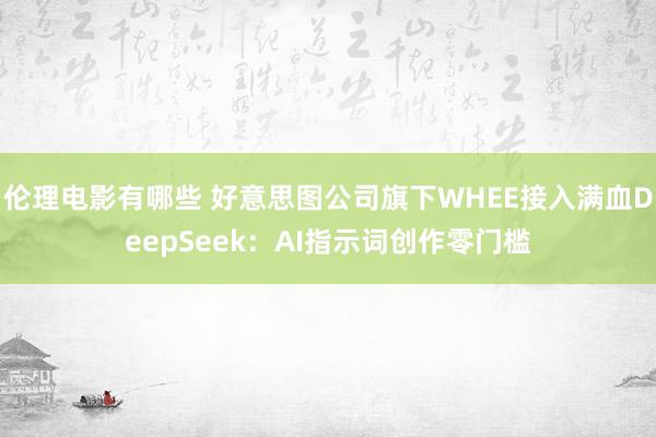 伦理电影有哪些 好意思图公司旗下WHEE接入满血DeepSeek：AI指示词创作零门槛