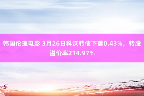 韩国伦理电影 3月26日科沃转债下落0.43%，转股溢价率214.97%