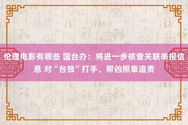 伦理电影有哪些 国台办：将进一步核查关联举报信息 对“台独”打手、帮凶照章追责