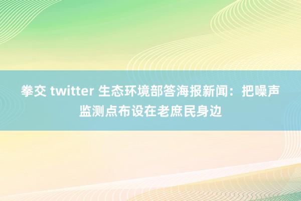拳交 twitter 生态环境部答海报新闻：把噪声监测点布设在老庶民身边