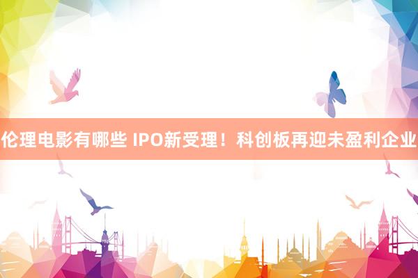 伦理电影有哪些 IPO新受理！科创板再迎未盈利企业