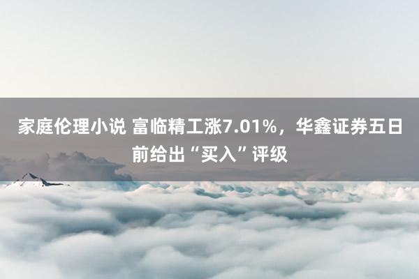 家庭伦理小说 富临精工涨7.01%，华鑫证券五日前给出“买入”评级