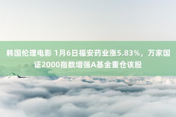 韩国伦理电影 1月6日福安药业涨5.83%，万家国证2000指数增强A基金重仓该股