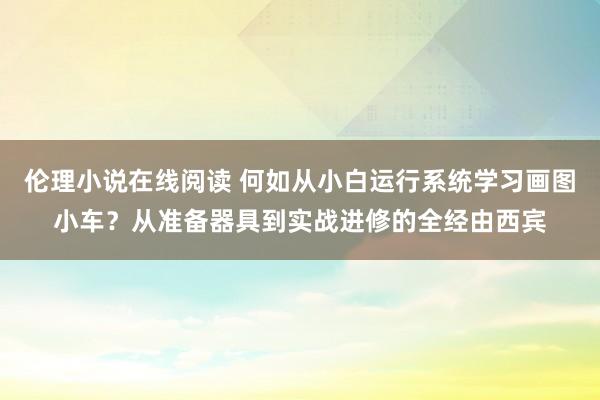 伦理小说在线阅读 何如从小白运行系统学习画图小车？从准备器具到实战进修的全经由西宾