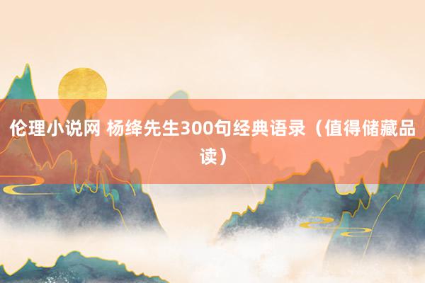 伦理小说网 杨绛先生300句经典语录（值得储藏品读）