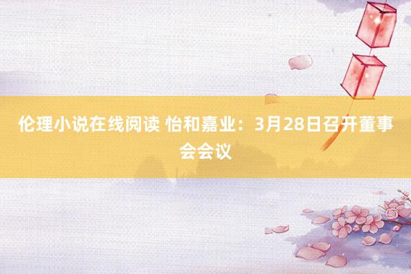 伦理小说在线阅读 怡和嘉业：3月28日召开董事会会议