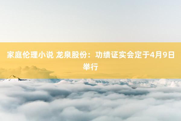 家庭伦理小说 龙泉股份：功绩证实会定于4月9日举行