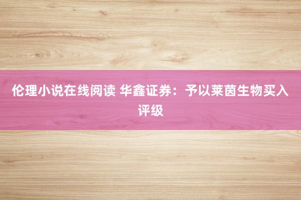 伦理小说在线阅读 华鑫证券：予以莱茵生物买入评级