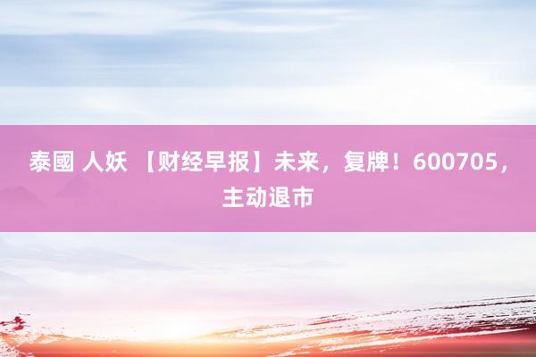 泰國 人妖 【财经早报】未来，复牌！600705，主动退市