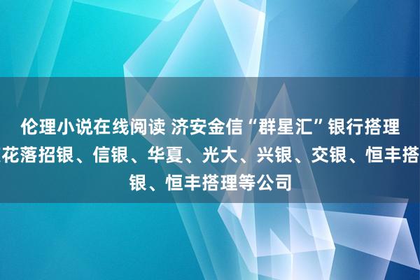 伦理小说在线阅读 济安金信“群星汇”银行搭理顶流大奖花落招银、信银、华夏、光大、兴银、交银、恒丰搭理等公司