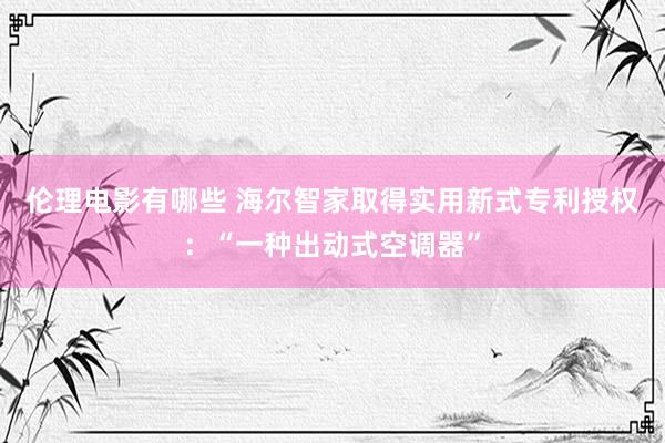 伦理电影有哪些 海尔智家取得实用新式专利授权：“一种出动式空调器”