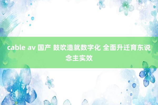 cable av 国产 鼓吹造就数字化 全面升迁育东说念主实效