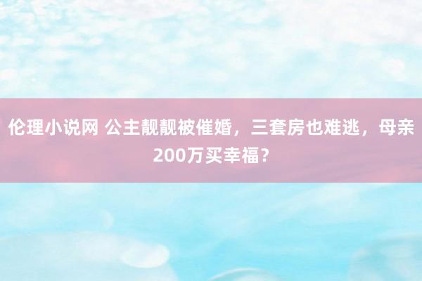 伦理小说网 公主靓靓被催婚，三套房也难逃，母亲200万买幸福？
